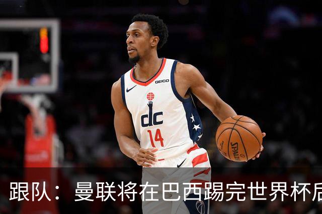 跟队：曼联将在巴西踢完世界杯后官宣埃德松 他将缺席前2场热身赛